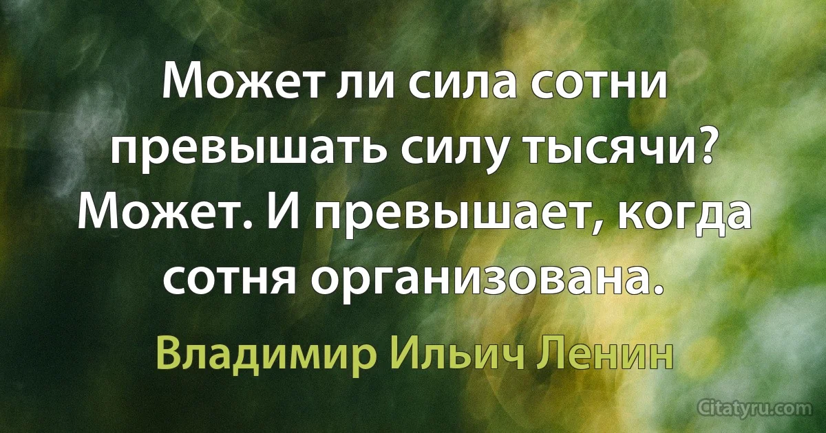 Может ли сила сотни превышать силу тысячи?
Может. И превышает, когда сотня организована. (Владимир Ильич Ленин)