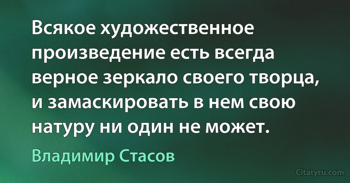 Всякое художественное произведение есть всегда верное зеркало своего творца, и замаскировать в нем свою натуру ни один не может. (Владимир Стасов)