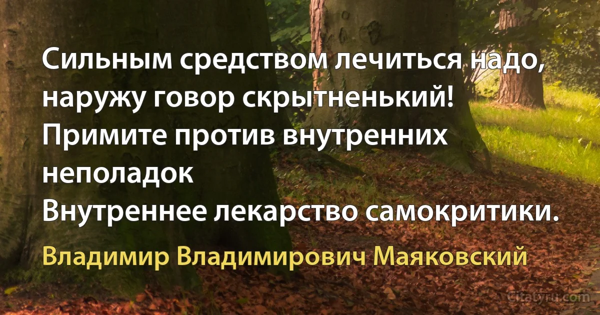 Сильным средством лечиться надо,
наружу говор скрытненький!
Примите против внутренних неполадок
Внутреннее лекарство самокритики. (Владимир Владимирович Маяковский)