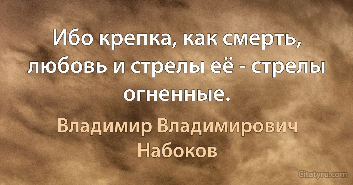 Ибо крепка, как смерть, любовь и стрелы её - стрелы огненные. (Владимир Владимирович Набоков)