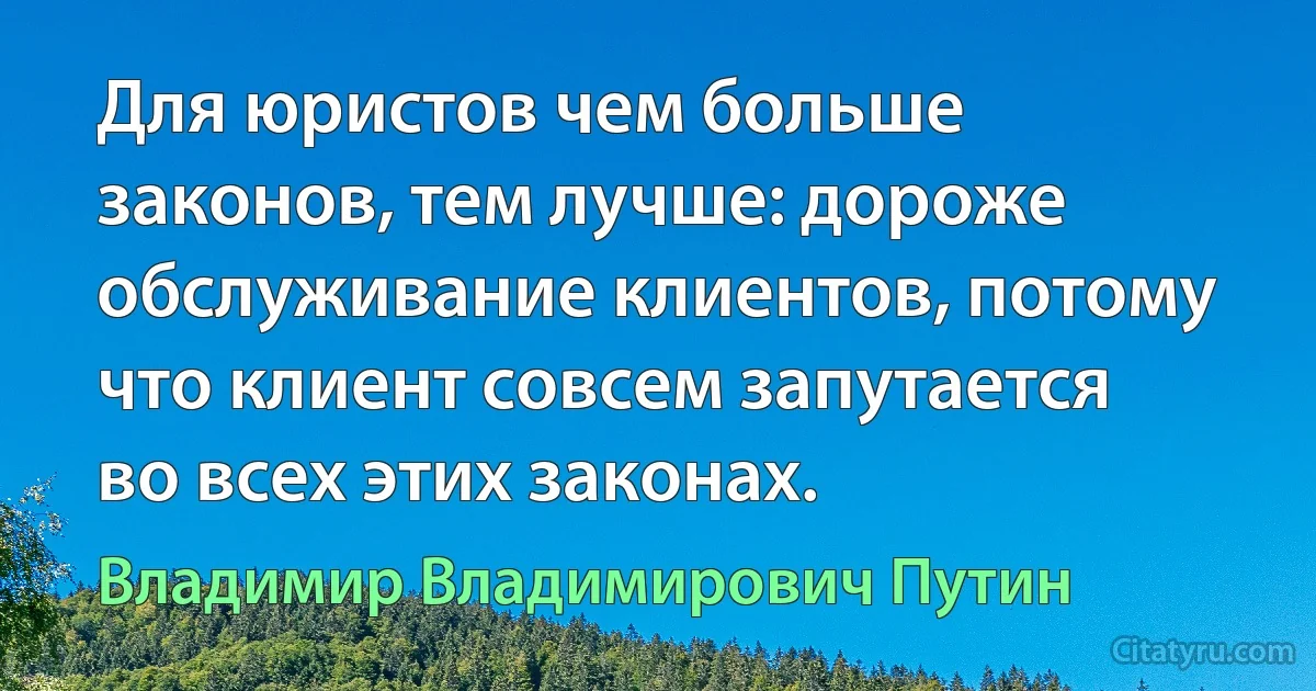 Для юристов чем больше законов, тем лучше: дороже обслуживание клиентов, потому что клиент совсем запутается во всех этих законах. (Владимир Владимирович Путин)