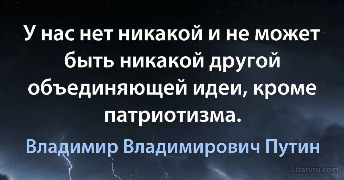 У нас нет никакой и не может быть никакой другой объединяющей идеи, кроме патриотизма. (Владимир Владимирович Путин)