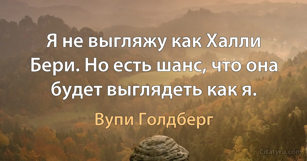 Я не выгляжу как Халли Бери. Но есть шанс, что она будет выглядеть как я. (Вупи Голдберг)