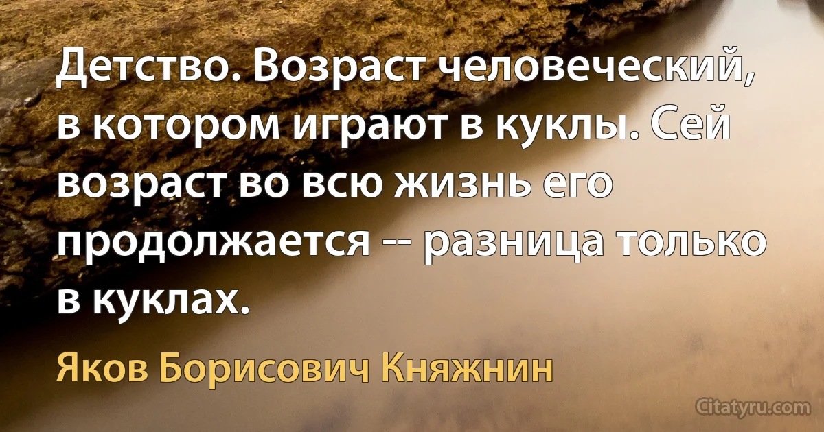 Детство. Возраст человеческий, в котором играют в куклы. Сей возраст во всю жизнь его продолжается -- разница только в куклах. (Яков Борисович Княжнин)