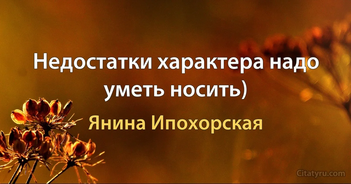 Недостатки характера надо уметь носить) (Янина Ипохорская)