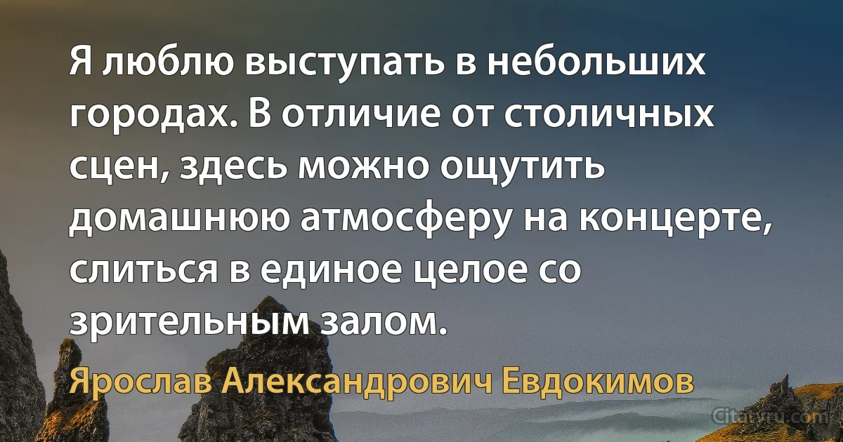 Я люблю выступать в небольших городах. В отличие от столичных сцен, здесь можно ощутить домашнюю атмосферу на концерте, слиться в единое целое со зрительным залом. (Ярослав Александрович Евдокимов)