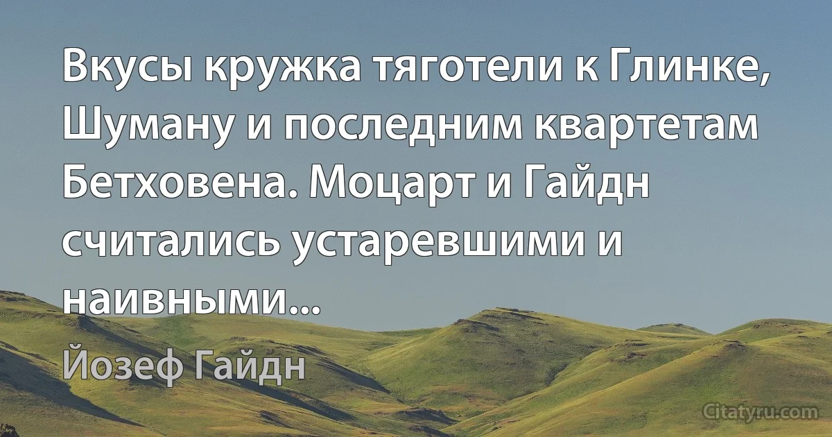 Вкусы кружка тяготели к Глинке, Шуману и последним квартетам Бетховена. Моцарт и Гайдн считались устаревшими и наивными... (Йозеф Гайдн)