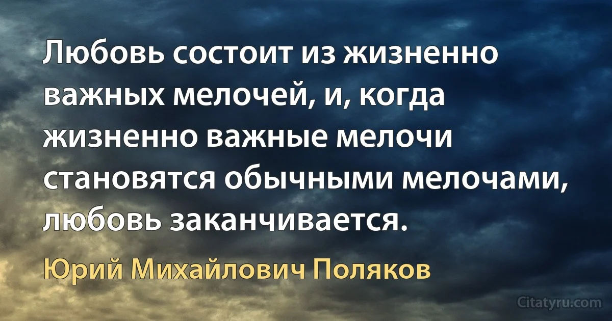 Любовь состоит из жизненно важных мелочей, и, когда жизненно важные мелочи становятся обычными мелочами, любовь заканчивается. (Юрий Михайлович Поляков)