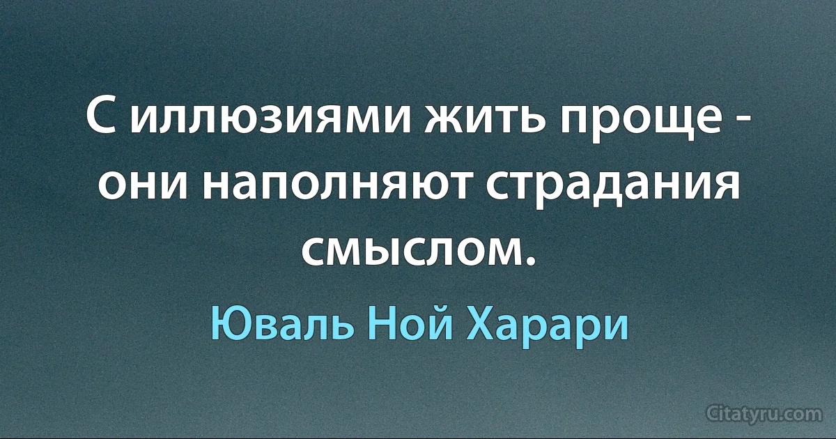 С иллюзиями жить проще - они наполняют страдания смыслом. (Юваль Ной Харари)