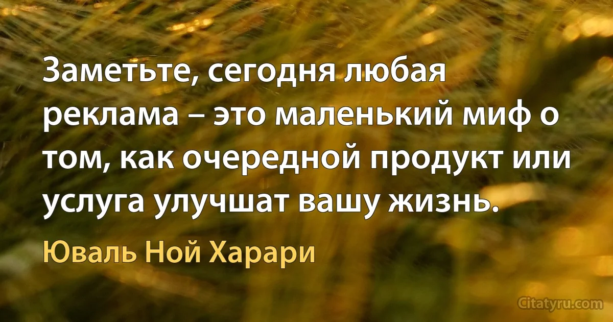 Заметьте, сегодня любая реклама – это маленький миф о том, как очередной продукт или услуга улучшат вашу жизнь. (Юваль Ной Харари)