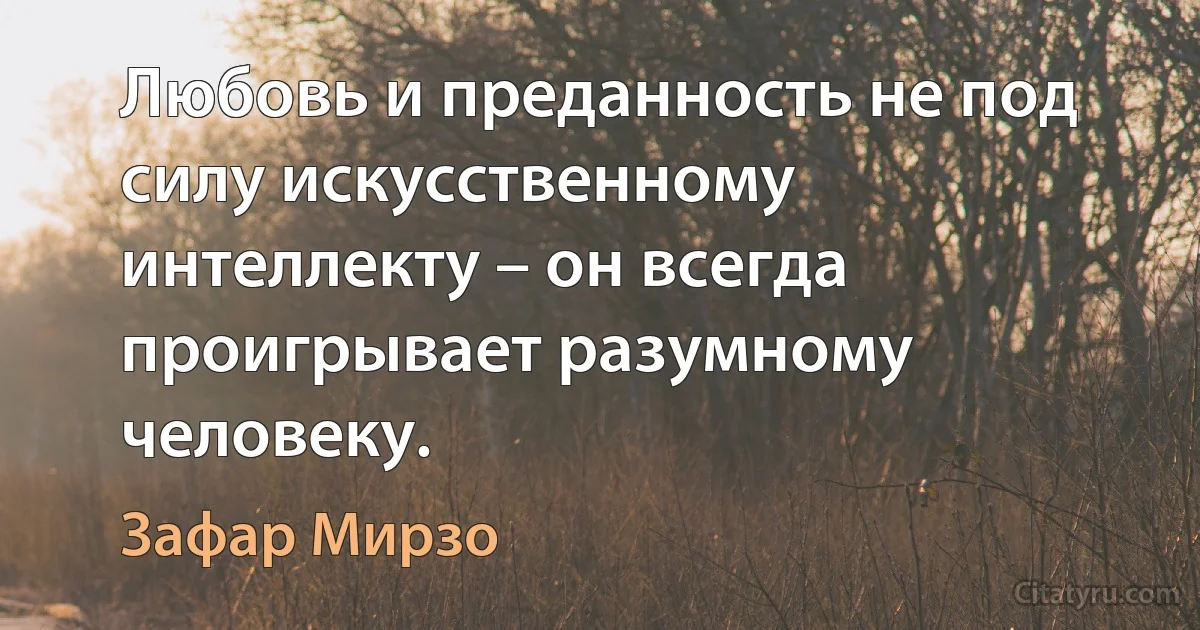 Любовь и преданность не под силу искусственному интеллекту – он всегда проигрывает разумному человеку. (Зафар Мирзо)