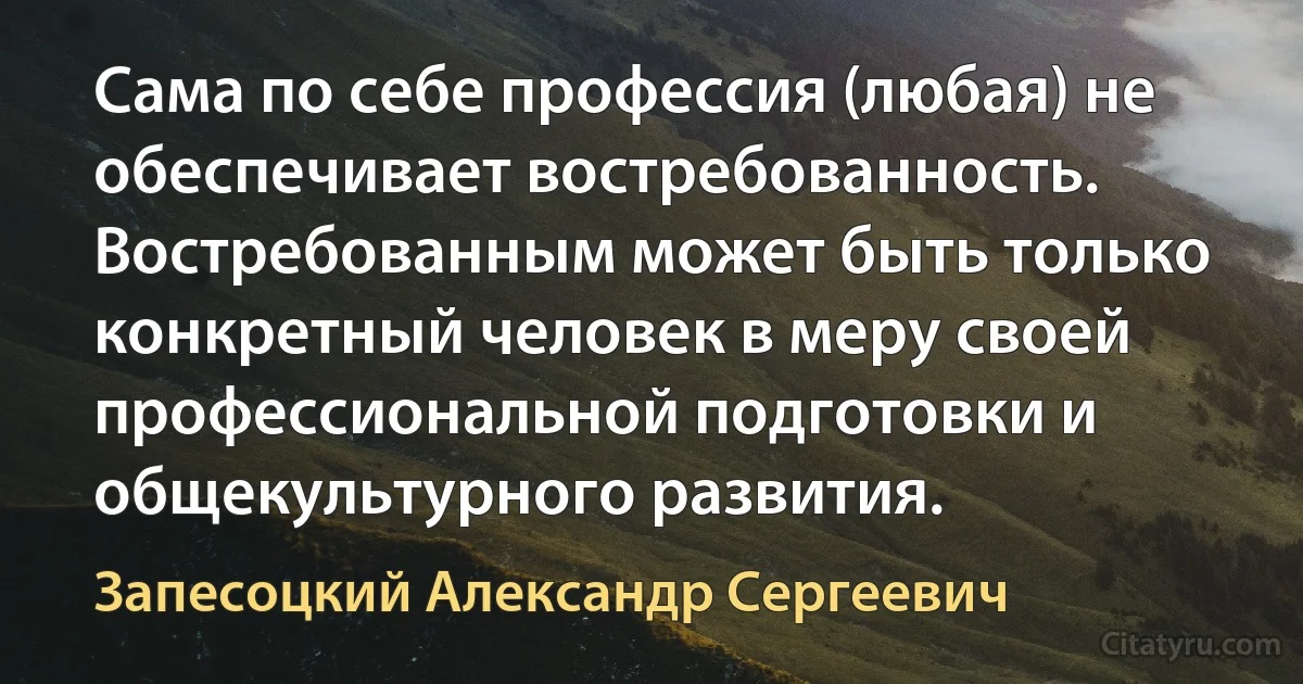 Сама по себе профессия (любая) не обеспечивает востребованность. Востребованным может быть только конкретный человек в меру своей профессиональной подготовки и общекультурного развития. (Запесоцкий Александр Сергеевич)