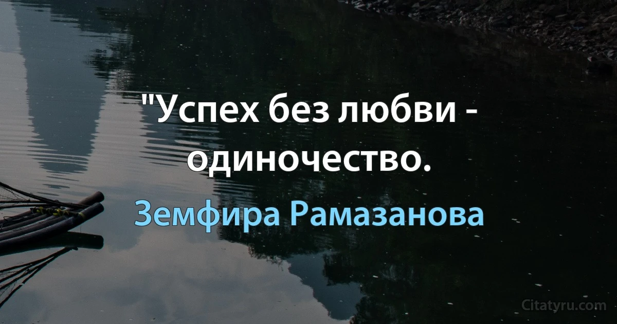 "Успех без любви - одиночество. (Земфира Рамазанова)