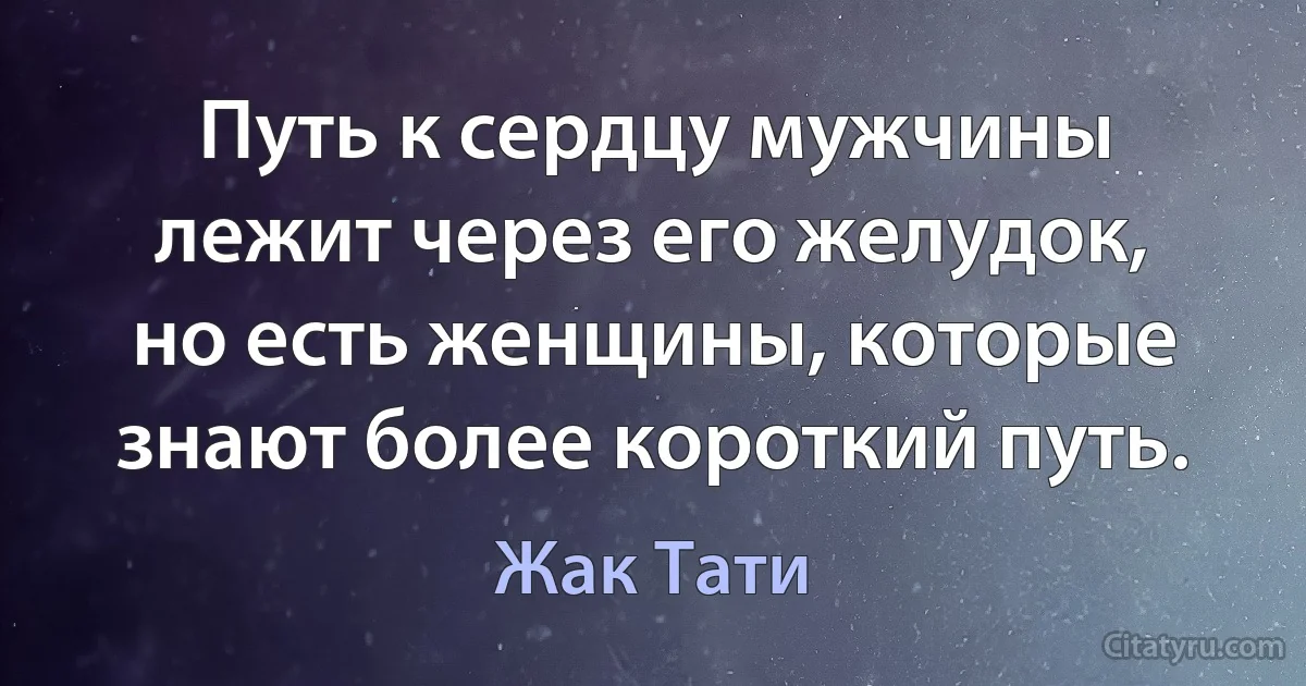 Путь к сердцу мужчины лежит через его желудок, но есть женщины, которые знают более короткий путь. (Жак Тати)