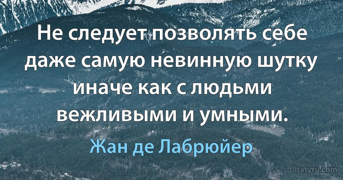 Не следует позволять себе даже самую невинную шутку иначе как с людьми вежливыми и умными. (Жан де Лабрюйер)