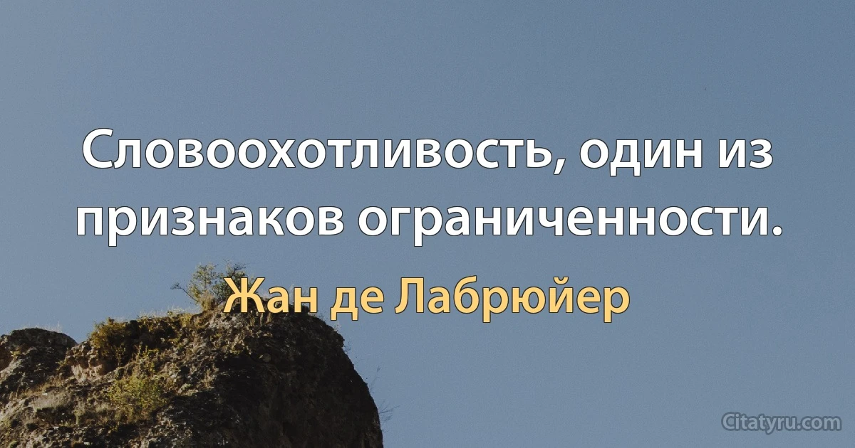 Словоохотливость, один из признаков ограниченности. (Жан де Лабрюйер)