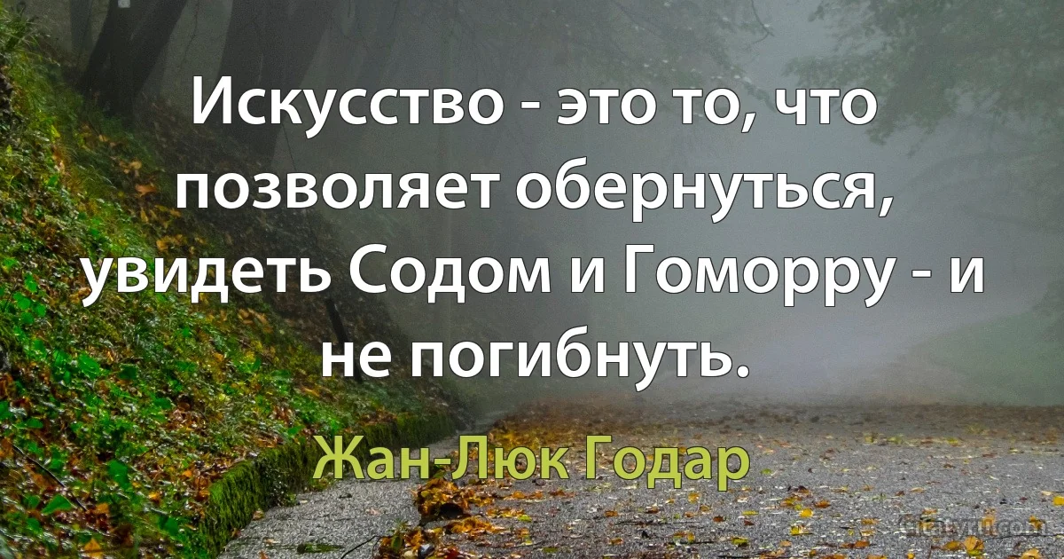 Искусство - это то, что позволяет обернуться, увидеть Содом и Гоморру - и не погибнуть. (Жан-Люк Годар)