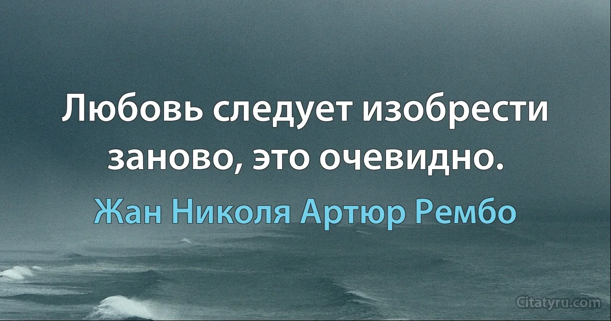 Любовь следует изобрести заново, это очевидно. (Жан Николя Артюр Рембо)