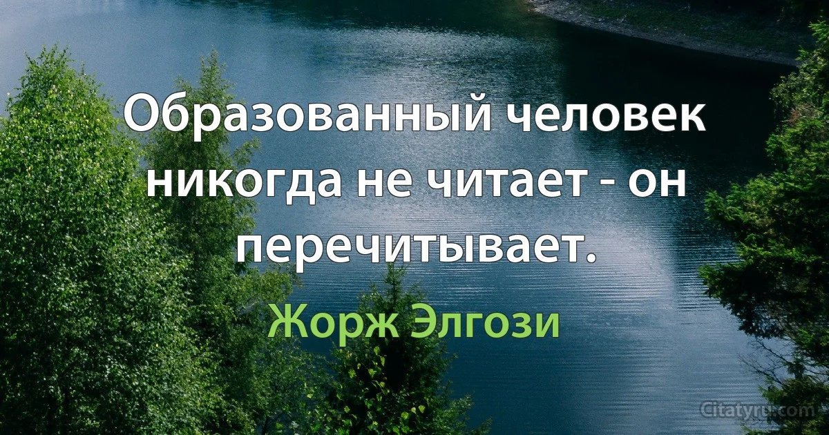 Образованный человек никогда не читает - он перечитывает. (Жорж Элгози)