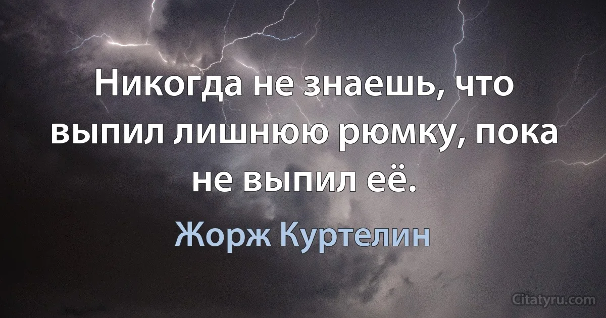 Никогда не знаешь, что выпил лишнюю рюмку, пока не выпил её. (Жорж Куртелин)