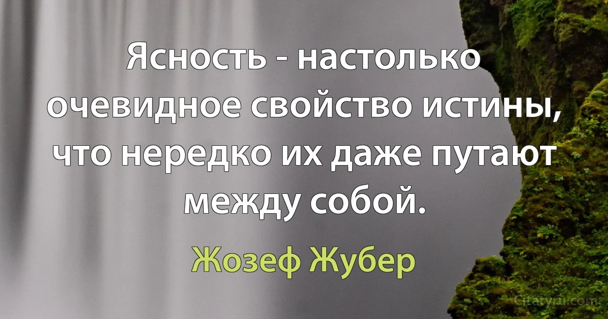 Ясность - настолько очевидное свойство истины, что нередко их даже путают между собой. (Жозеф Жубер)