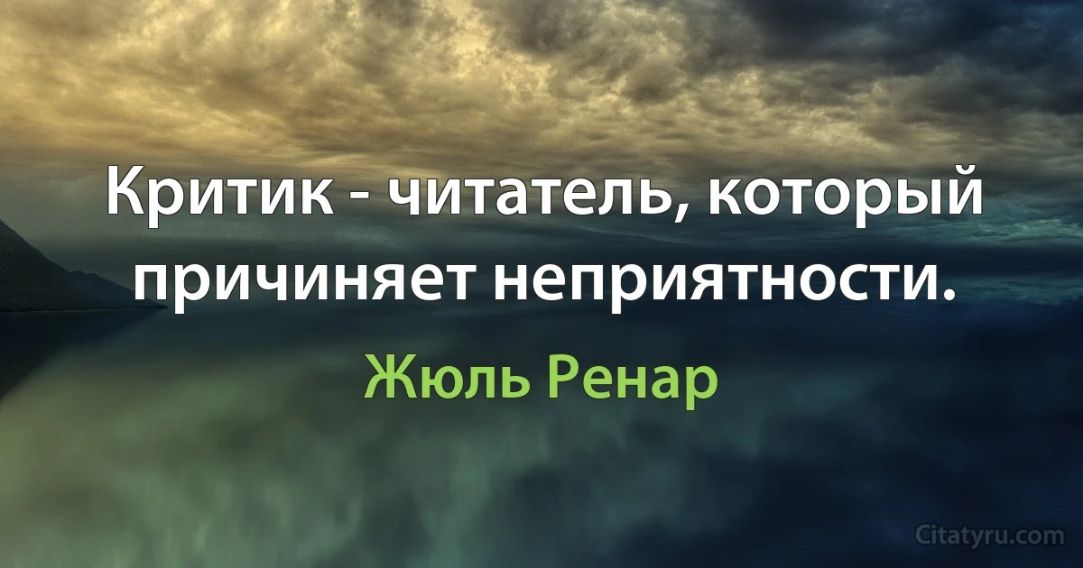 Критик - читатель, который причиняет неприятности. (Жюль Ренар)