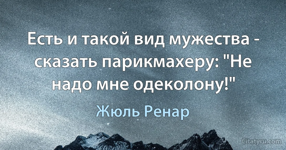 Есть и такой вид мужества - сказать парикмахеру: "Не надо мне одеколону!" (Жюль Ренар)