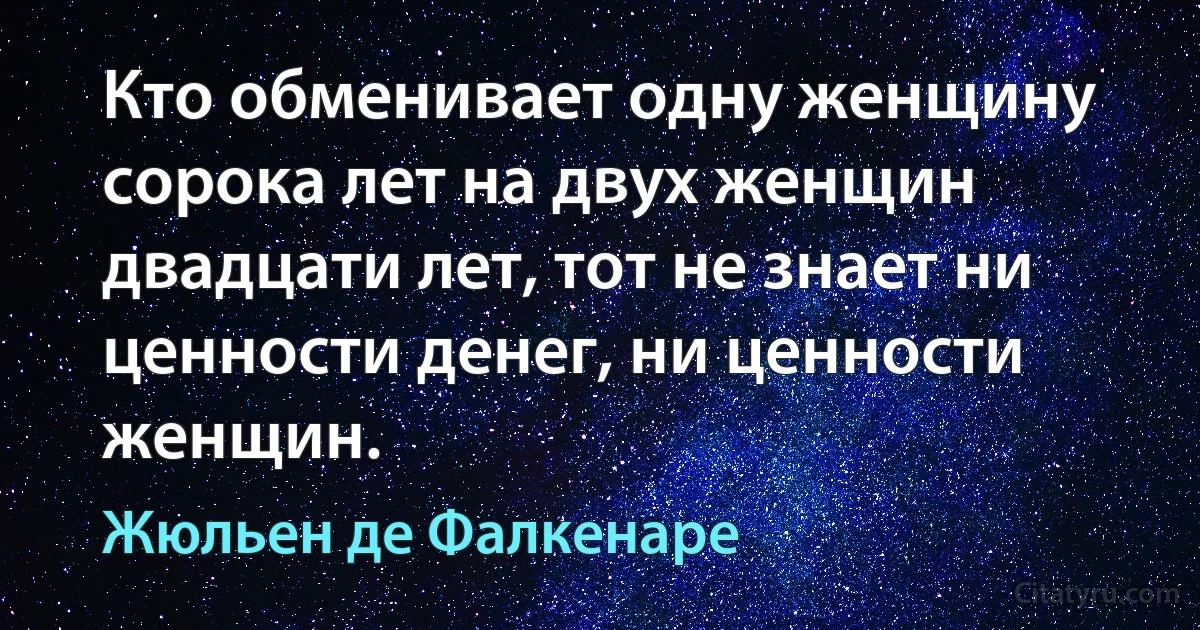 Кто обменивает одну женщину сорока лет на двух женщин двадцати лет, тот не знает ни ценности денег, ни ценности женщин. (Жюльен де Фалкенаре)