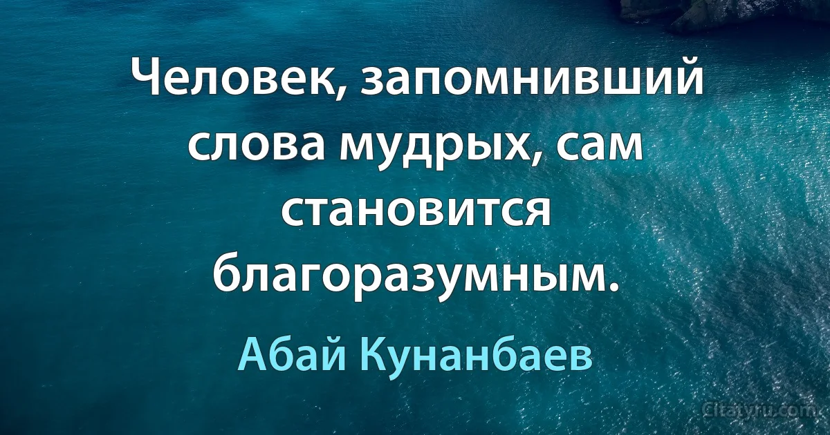 Человек, запомнивший слова мудрых, сам становится благоразумным. (Абай Кунанбаев)