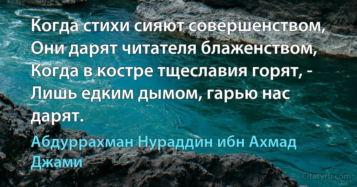 Когда стихи сияют совершенством,
Они дарят читателя блаженством,
Когда в костре тщеславия горят, -
Лишь едким дымом, гарью нас дарят. (Абдуррахман Нураддин ибн Ахмад Джами)