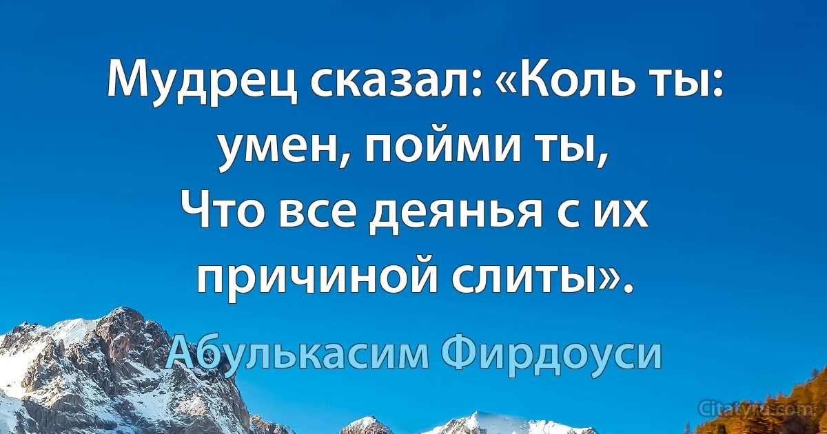 Мудрец сказал: «Коль ты: умен, пойми ты,
Что все деянья с их причиной слиты». (Абулькасим Фирдоуси)