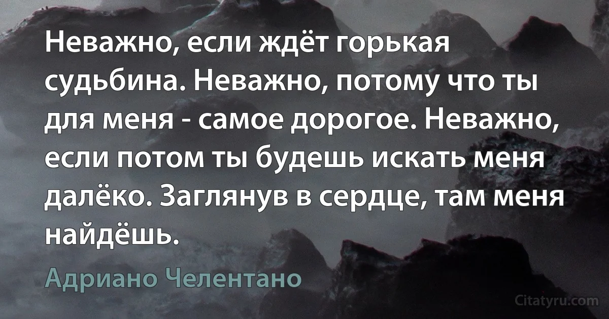 Неважно, если ждёт горькая судьбина. Неважно, потому что ты для меня - самое дорогое. Неважно, если потом ты будешь искать меня далёко. Заглянув в сердце, там меня найдёшь. (Адриано Челентано)