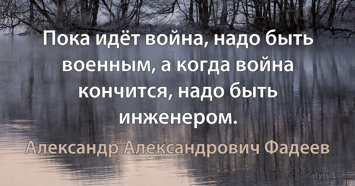 Пока идёт война, надо быть военным, а когда война кончится, надо быть инженером. (Александр Александрович Фадеев)