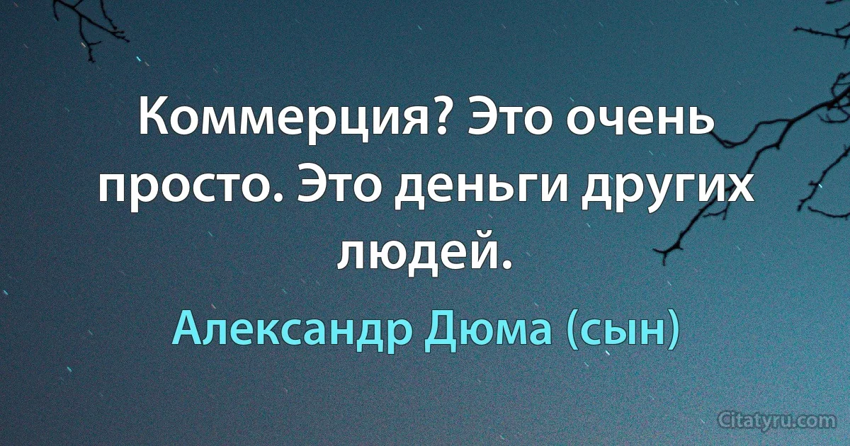 Коммерция? Это очень просто. Это деньги других людей. (Александр Дюма (сын))