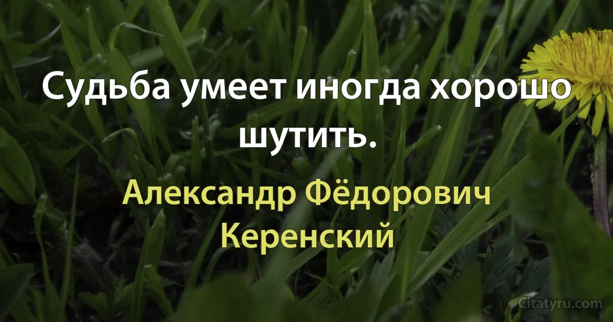 Судьба умеет иногда хорошо шутить. (Александр Фёдорович Керенский)