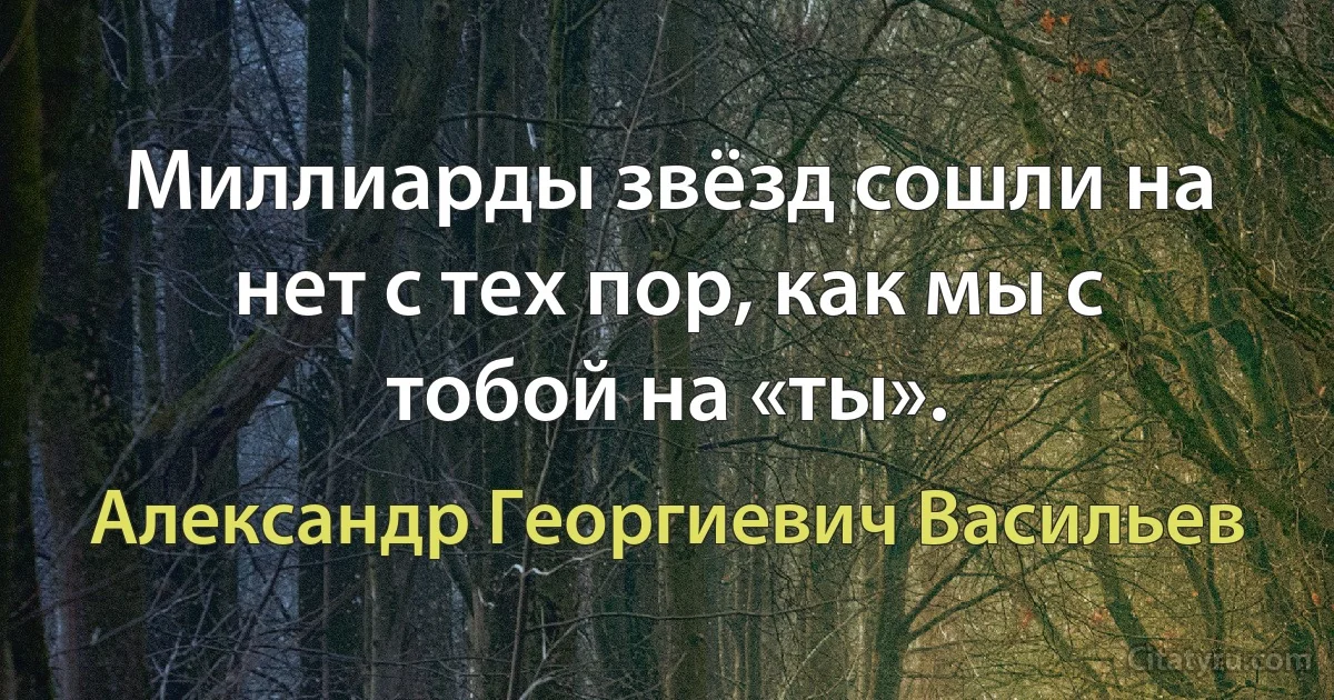 Миллиарды звёзд сошли на нет с тех пор, как мы с тобой на «ты». (Александр Георгиевич Васильев)