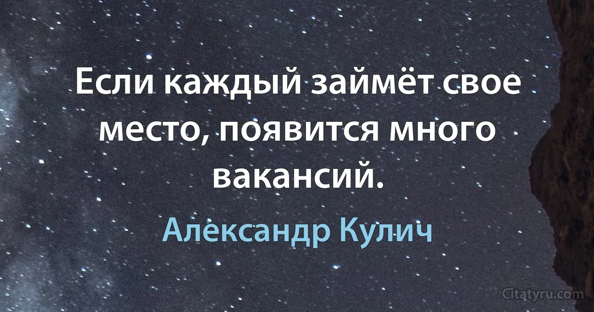 Если каждый займёт свое место, появится много вакансий. (Александр Кулич)