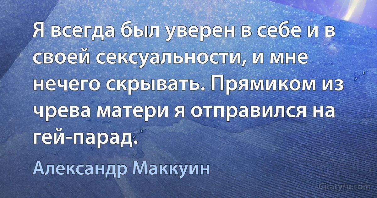 Я всегда был уверен в себе и в своей сексуальности, и мне нечего скрывать. Прямиком из чрева матери я отправился на гей-парад. (Александр Маккуин)