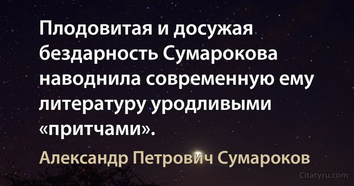 Плодовитая и досужая бездарность Сумарокова наводнила современную ему литературу уродливыми «притчами». (Александр Петрович Сумароков)