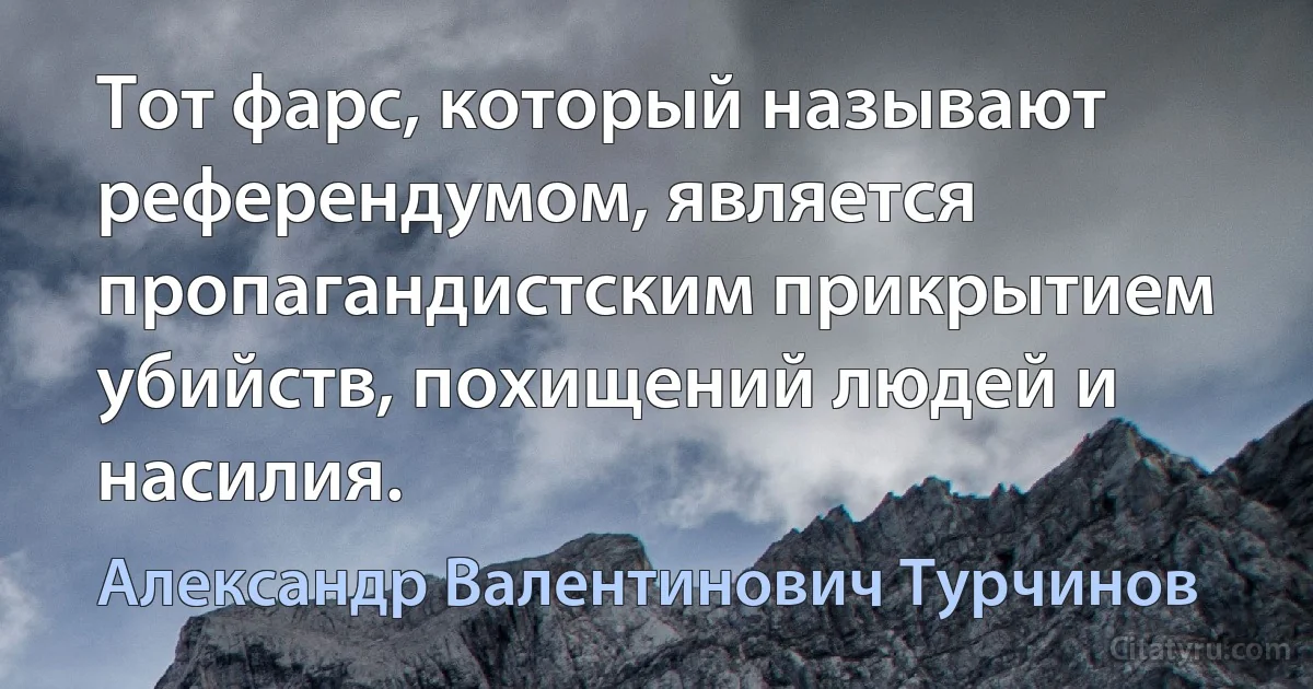 Тот фарс, который называют референдумом, является пропагандистским прикрытием убийств, похищений людей и насилия. (Александр Валентинович Турчинов)