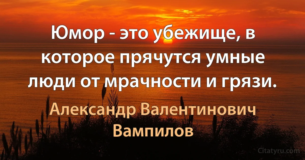 Юмор - это убежище, в которое прячутся умные люди от мрачности и грязи. (Александр Валентинович Вампилов)