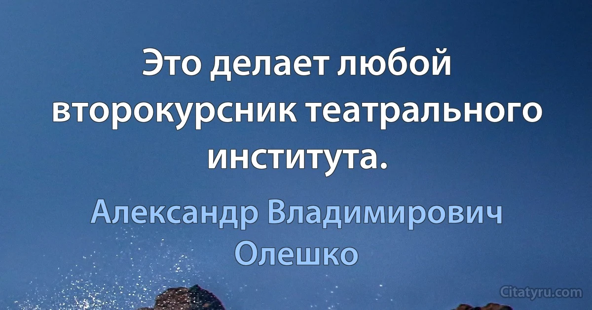 Это делает любой второкурсник театрального института. (Александр Владимирович Олешко)