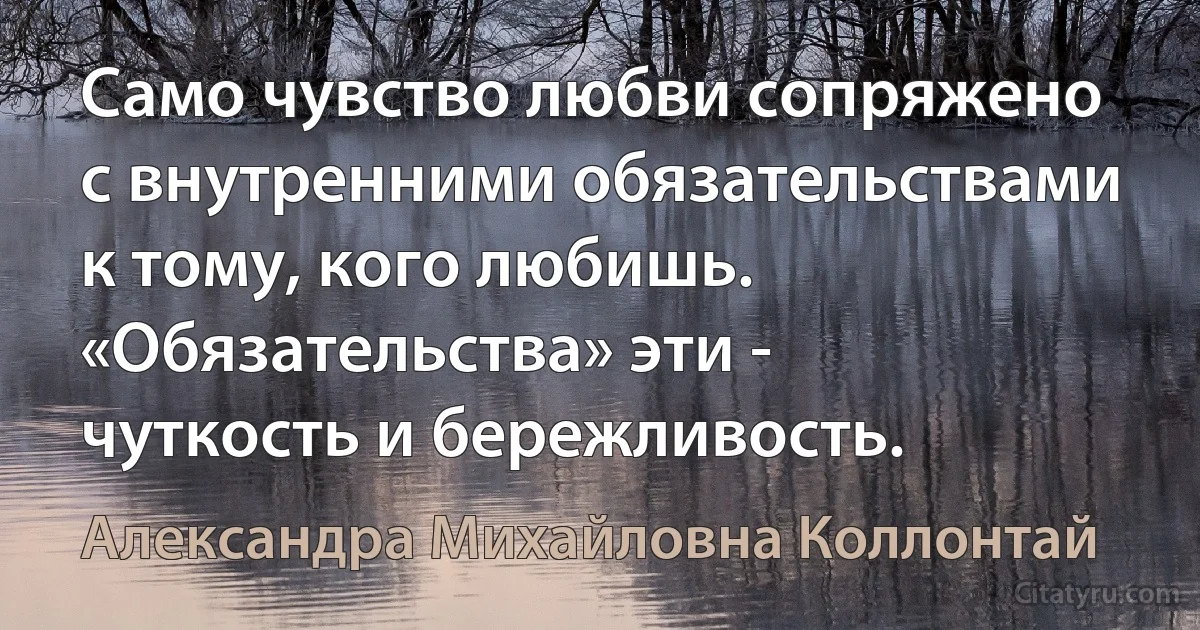 Само чувство любви сопряжено с внутренними обязательствами к тому, кого любишь. «Обязательства» эти - чуткость и бережливость. (Александра Михайловна Коллонтай)