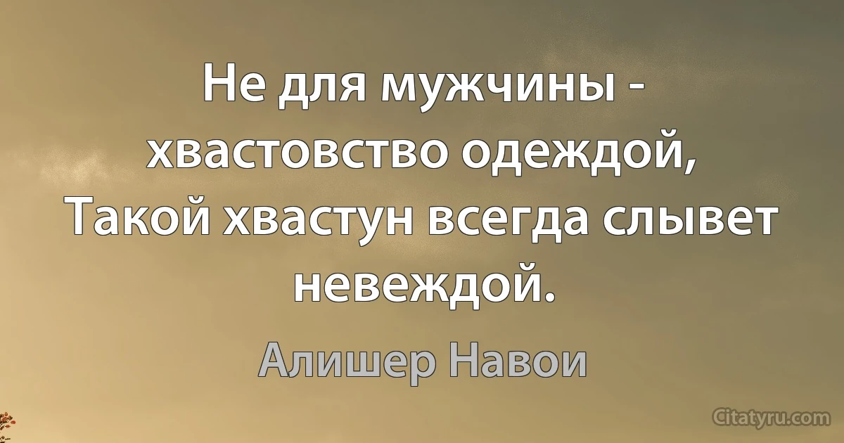 Не для мужчины - хвастовство одеждой,
Такой хвастун всегда слывет невеждой. (Алишер Навои)