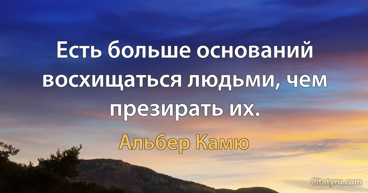 Есть больше оснований восхищаться людьми, чем презирать их. (Альбер Камю)