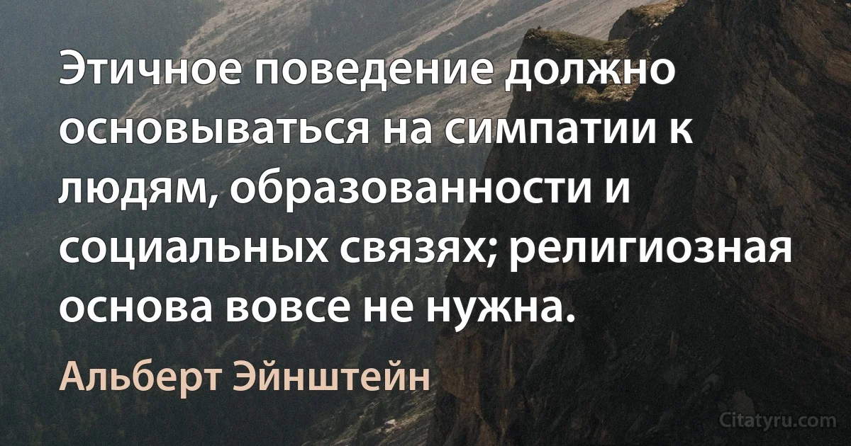 Этичное поведение должно основываться на симпатии к людям, образованности и социальных связях; религиозная основа вовсе не нужна. (Альберт Эйнштейн)