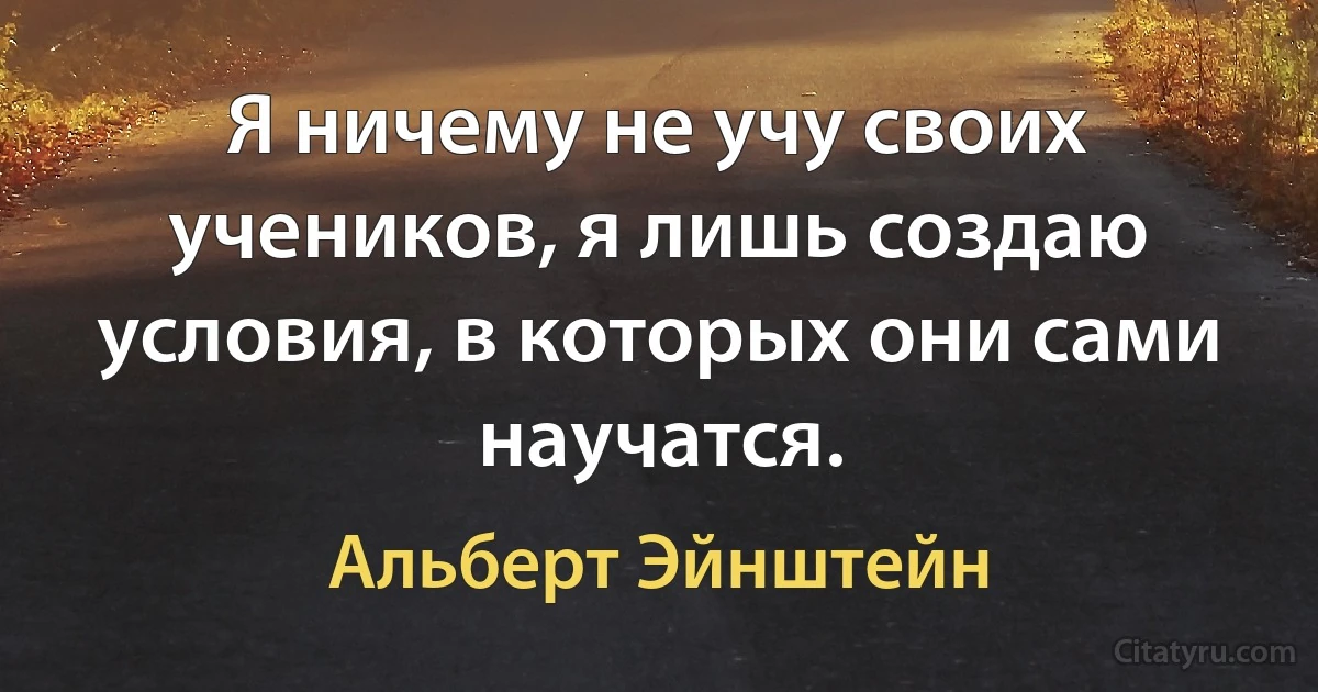 Я ничему не учу своих учеников, я лишь создаю условия, в которых они сами научатся. (Альберт Эйнштейн)