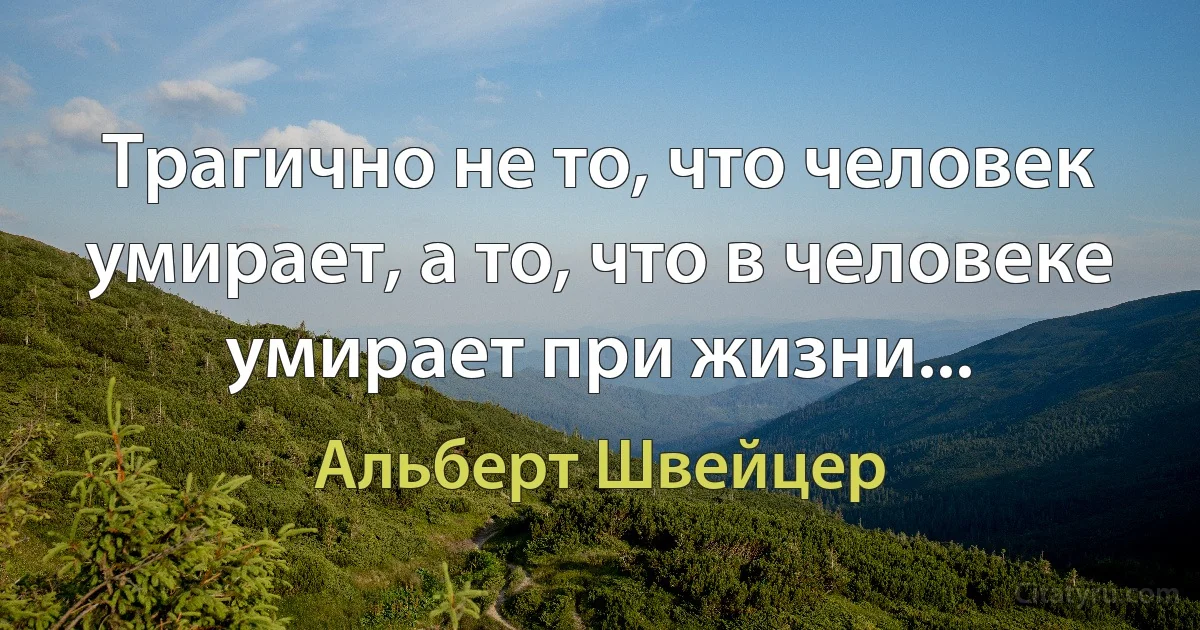 Трагично не то, что человек умирает, а то, что в человеке умирает при жизни... (Альберт Швейцер)