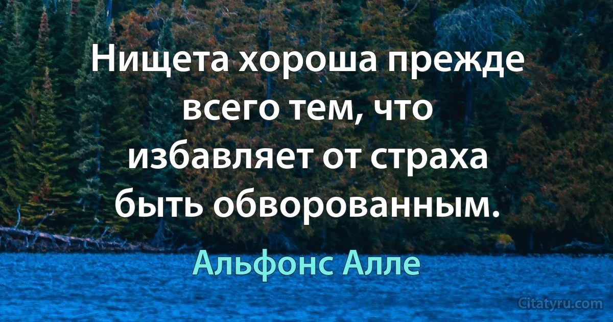 Нищета хороша прежде всего тем, что избавляет от страха быть обворованным. (Альфонс Алле)