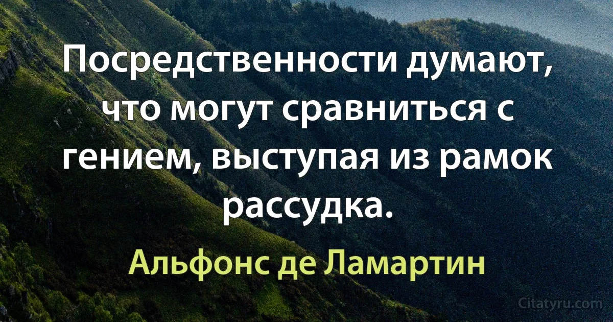 Посредственности думают, что могут сравниться с гением, выступая из рамок рассудка. (Альфонс де Ламартин)